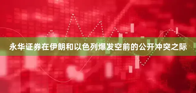 永华证券在伊朗和以色列爆发空前的公开冲突之际