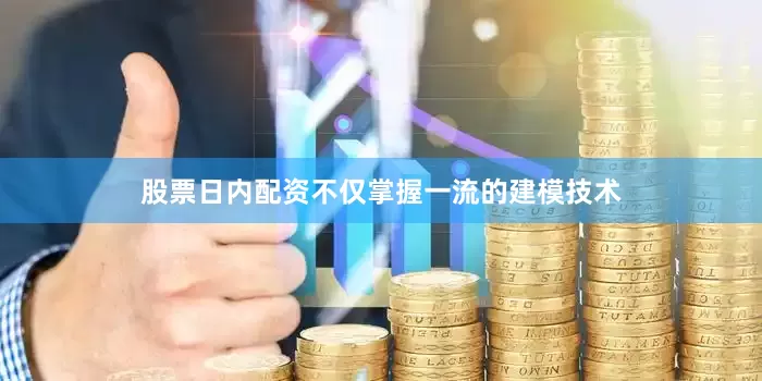股票日内配资不仅掌握一流的建模技术