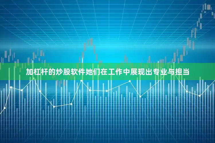 加杠杆的炒股软件她们在工作中展现出专业与担当
