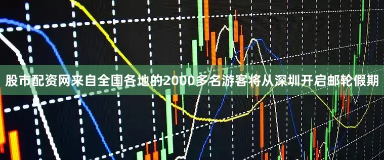 股市配资网来自全国各地的2000多名游客将从深圳开启邮轮假期