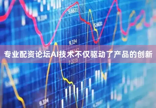 专业配资论坛AI技术不仅驱动了产品的创新