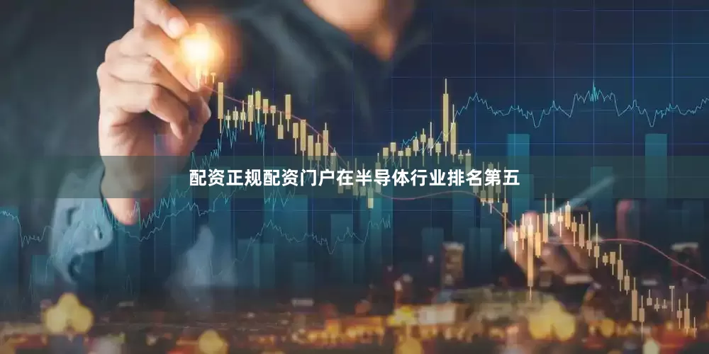 配资正规配资门户在半导体行业排名第五