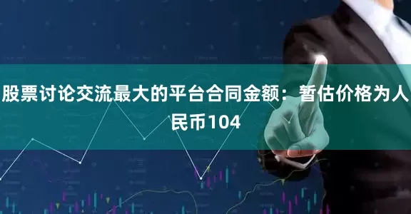 股票讨论交流最大的平台合同金额：暂估价格为人民币104