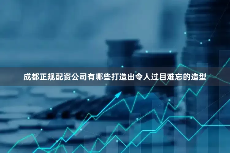成都正规配资公司有哪些打造出令人过目难忘的造型