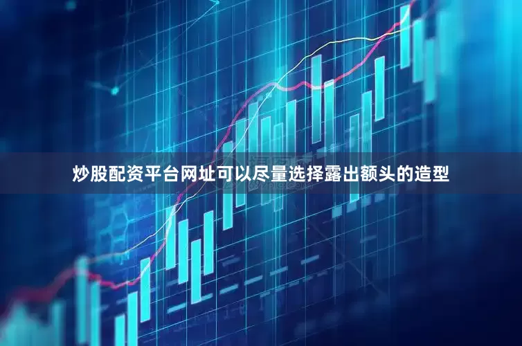 炒股配资平台网址可以尽量选择露出额头的造型