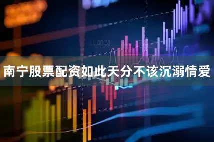 南宁股票配资如此天分不该沉溺情爱