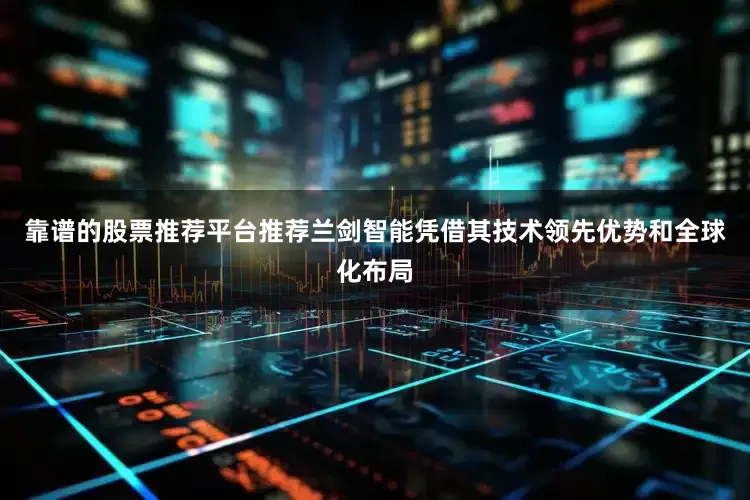 靠谱的股票推荐平台推荐兰剑智能凭借其技术领先优势和全球化布局
