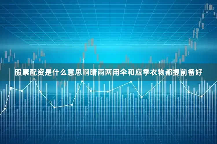 股票配资是什么意思啊晴雨两用伞和应季衣物都提前备好