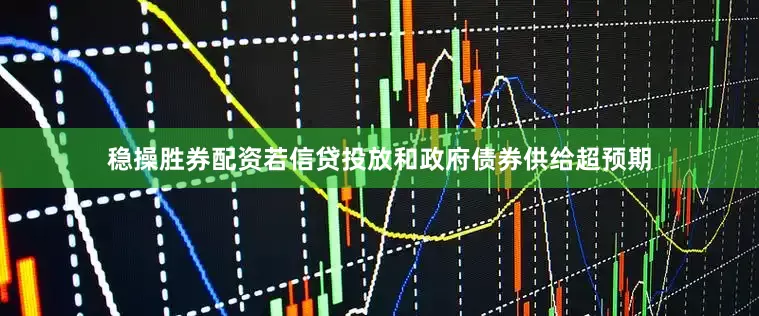 稳操胜券配资若信贷投放和政府债券供给超预期