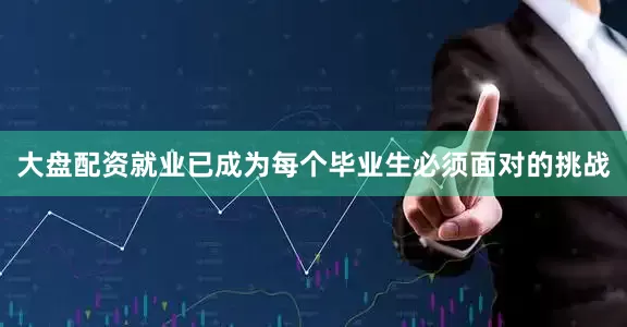 大盘配资就业已成为每个毕业生必须面对的挑战