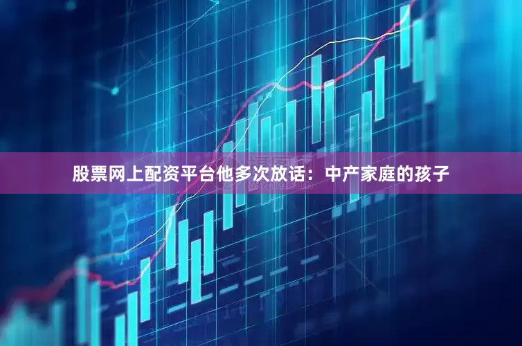 股票网上配资平台他多次放话：中产家庭的孩子