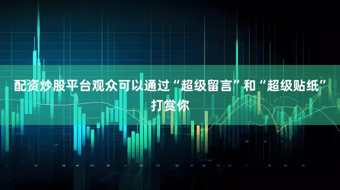 配资炒股平台观众可以通过“超级留言”和“超级贴纸”打赏你