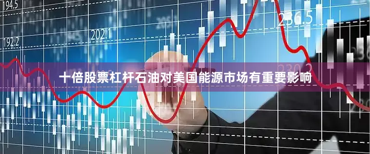 十倍股票杠杆石油对美国能源市场有重要影响