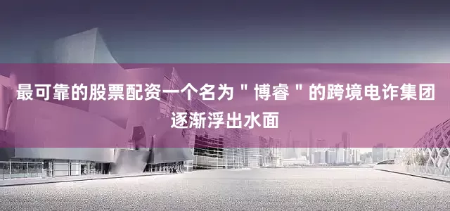 最可靠的股票配资一个名为＂博睿＂的跨境电诈集团逐渐浮出水面