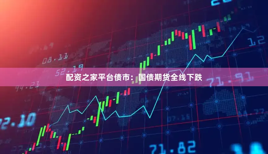 配资之家平台债市：国债期货全线下跌