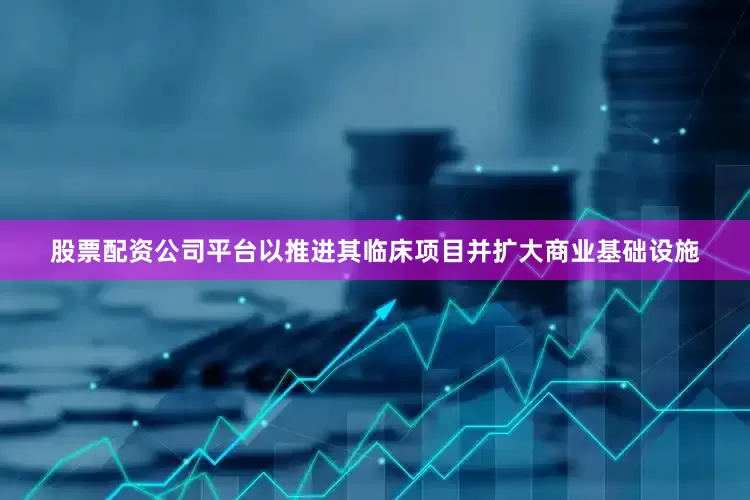 股票配资公司平台以推进其临床项目并扩大商业基础设施