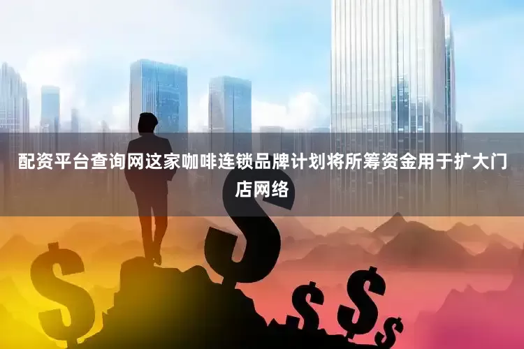 配资平台查询网这家咖啡连锁品牌计划将所筹资金用于扩大门店网络