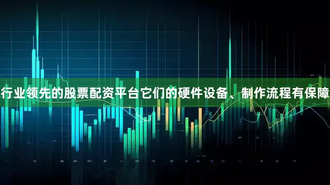 行业领先的股票配资平台它们的硬件设备、制作流程有保障