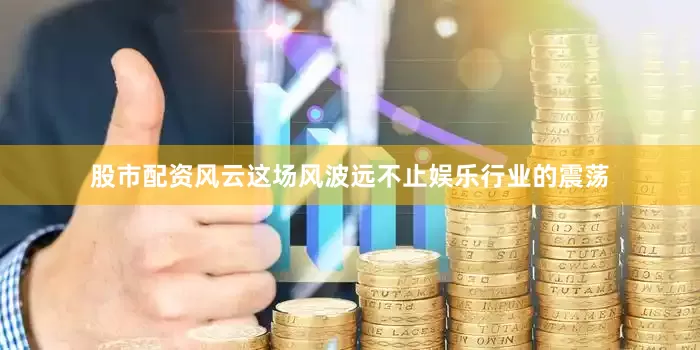 股市配资风云这场风波远不止娱乐行业的震荡