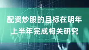 配资炒股的目标在明年上半年完成相关研究