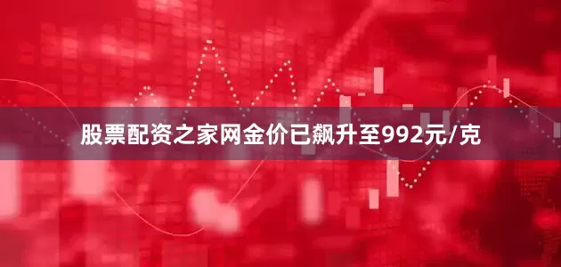 股票配资之家网金价已飙升至992元/克
