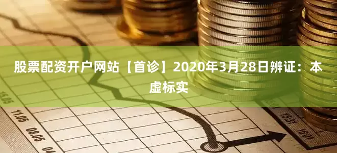 股票配资开户网站【首诊】2020年3月28日辨证：本虚标实