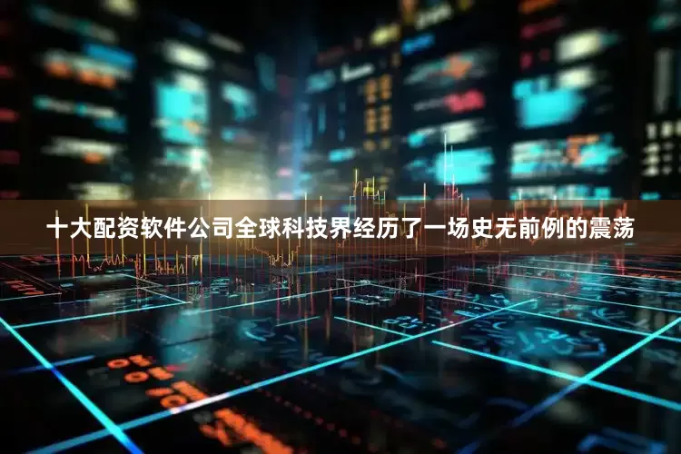 十大配资软件公司全球科技界经历了一场史无前例的震荡