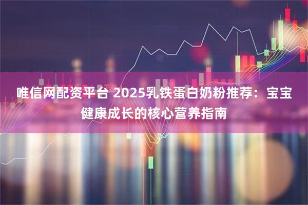 唯信网配资平台 2025乳铁蛋白奶粉推荐：宝宝健康成长的核心营养指南
