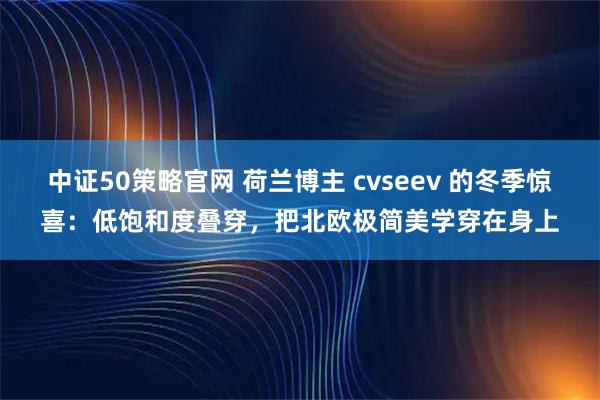 中证50策略官网 荷兰博主 cvseev 的冬季惊喜:低饱和度叠穿,把北欧极简美学穿在身上