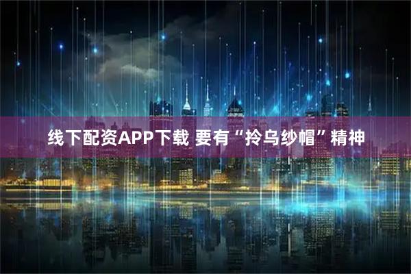 线下配资APP下载 要有“拎乌纱帽”精神