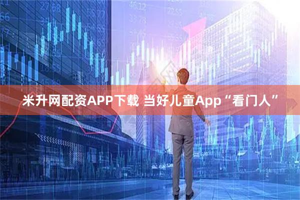米升网配资APP下载 当好儿童App“看门人”