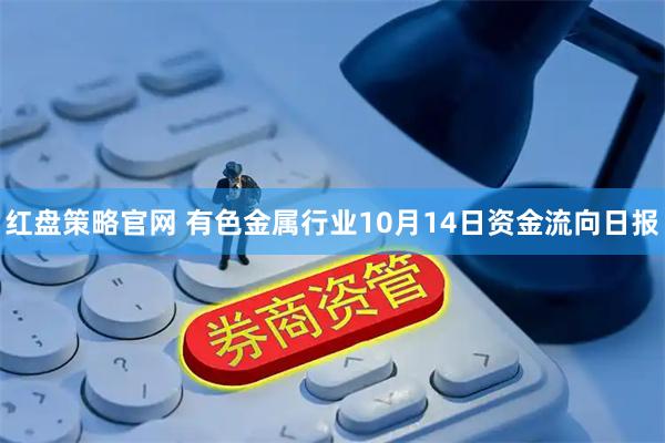 红盘策略官网 有色金属行业10月14日资金流向日报