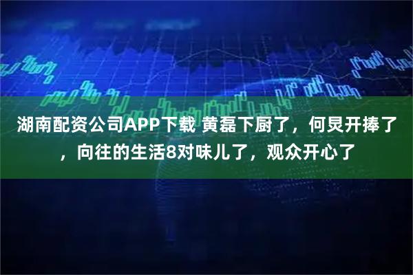 湖南配资公司APP下载 黄磊下厨了，何炅开捧了，向往的生活8对味儿了，观众开心了
