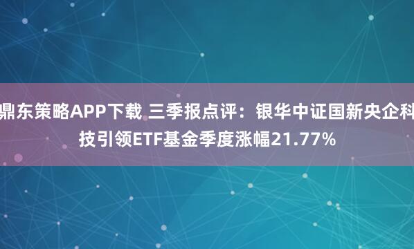 鼎东策略APP下载 三季报点评:银华中证国新央企科技引领ETF基金季度涨幅21.77%