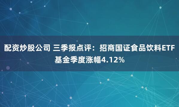配资炒股公司 三季报点评:招商国证食品饮料ETF基金季度涨幅4.12%