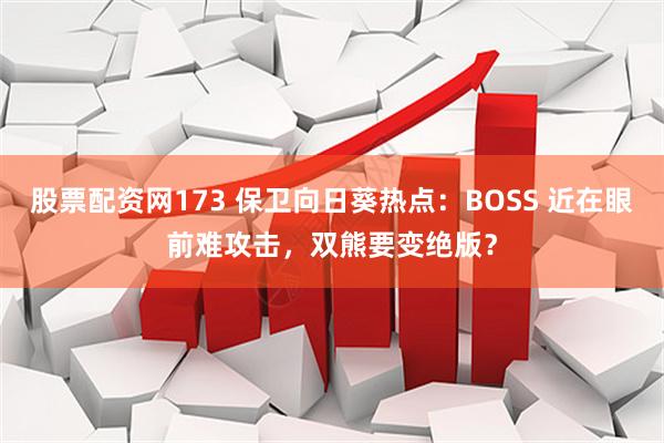 股票配资网173 保卫向日葵热点：BOSS 近在眼前难攻击，双熊要变绝版？