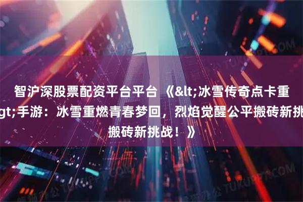 智沪深股票配资平台平台 《<冰雪传奇点卡重制版>手游：冰雪重燃青春梦回，烈焰觉醒公平搬砖新挑战！》