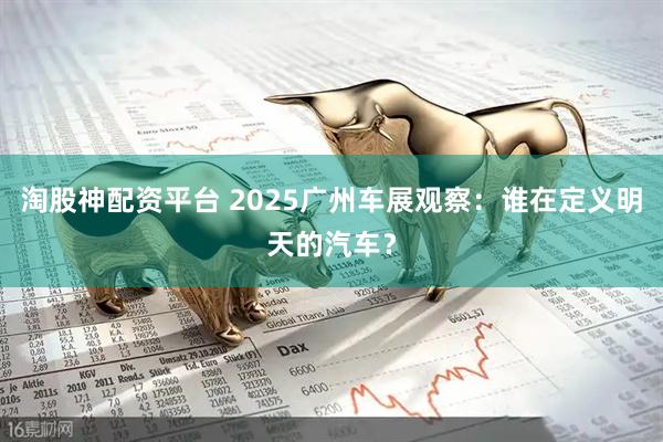 淘股神配资平台 2025广州车展观察：谁在定义明天的汽车？
