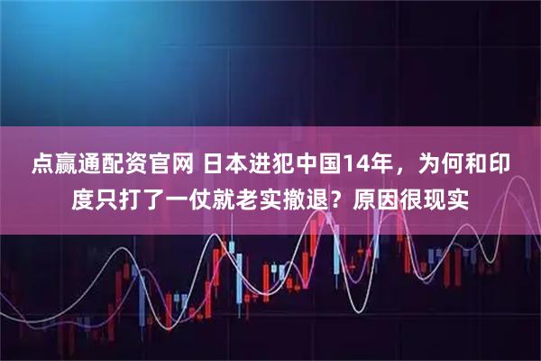 点赢通配资官网 日本进犯中国14年，为何和印度只打了一仗就老实撤退？原因很现实
