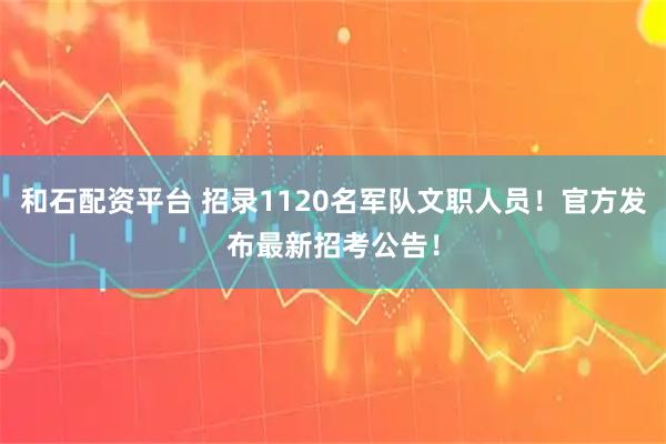和石配资平台 招录1120名军队文职人员！官方发布最新招考公告！