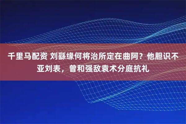 千里马配资 刘繇缘何将治所定在曲阿?他胆识不亚刘表,曾和强敌袁术分庭抗礼