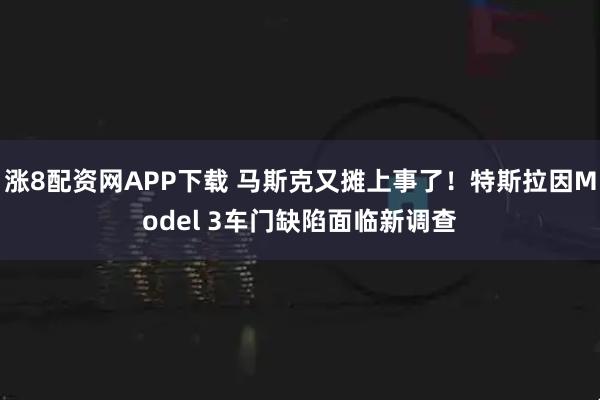 涨8配资网APP下载 马斯克又摊上事了！特斯拉因Model 3车门缺陷面临新调查