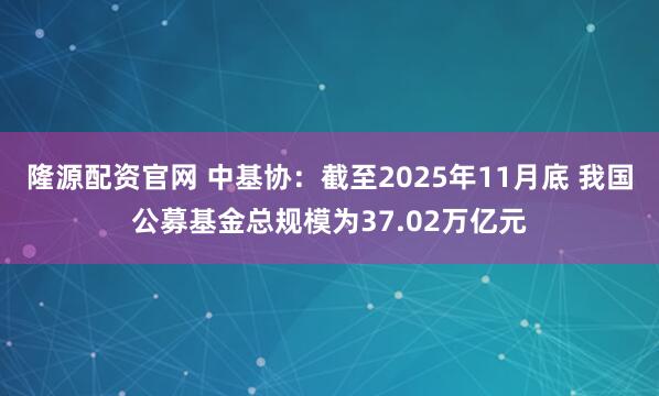 隆源配资官网 中基协：截至2025年11月底 我国公募基金总规模为37.02万亿元