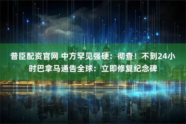 普臣配资官网 中方罕见强硬：彻查！不到24小时巴拿马通告全球：立即修复纪念碑