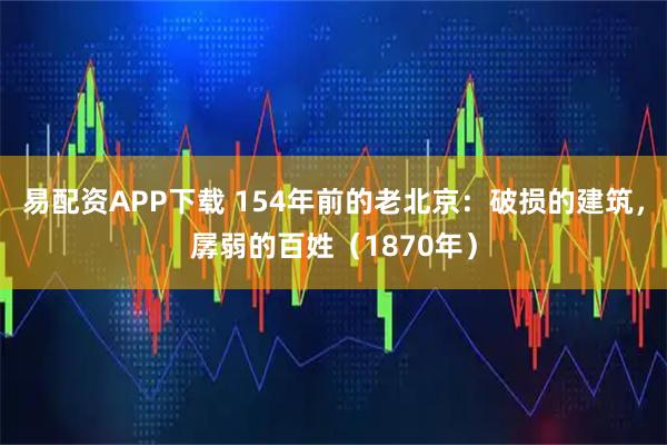易配资APP下载 154年前的老北京：破损的建筑，孱弱的百姓（1870年）