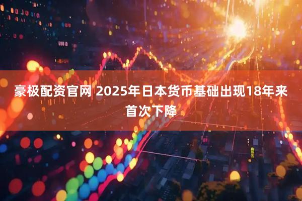 豪极配资官网 2025年日本货币基础出现18年来首次下降