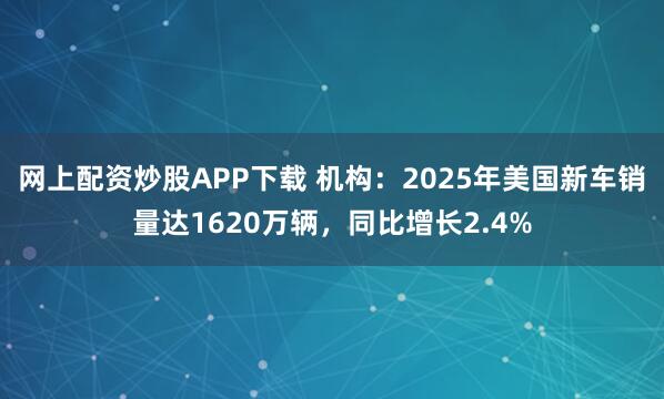 网上配资炒股APP下载 机构：2025年美国新车销量达1620万辆，同比增长2.4%