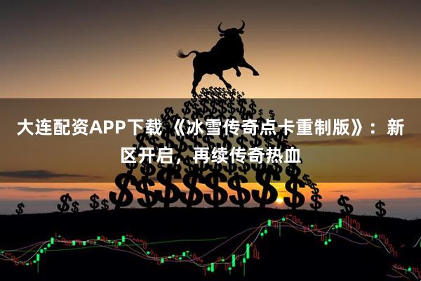 大连配资APP下载 《冰雪传奇点卡重制版》：新区开启，再续传奇热血