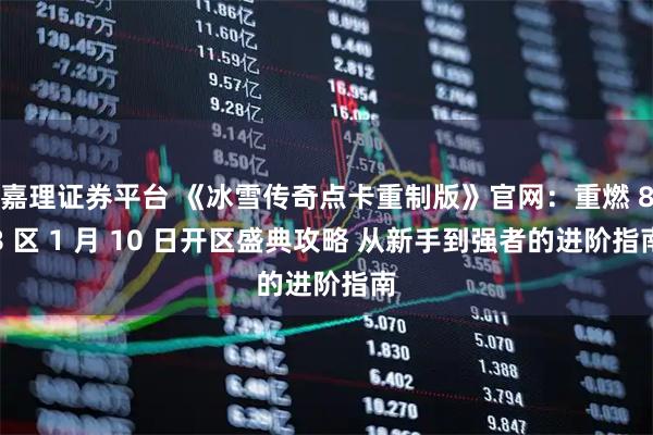 嘉理证券平台 《冰雪传奇点卡重制版》官网：重燃 88 区 1 月 10 日开区盛典攻略 从新手到强者的进阶指南