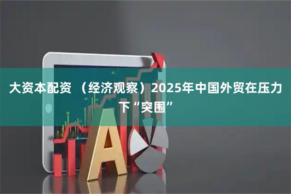 大资本配资 （经济观察）2025年中国外贸在压力下“突围”